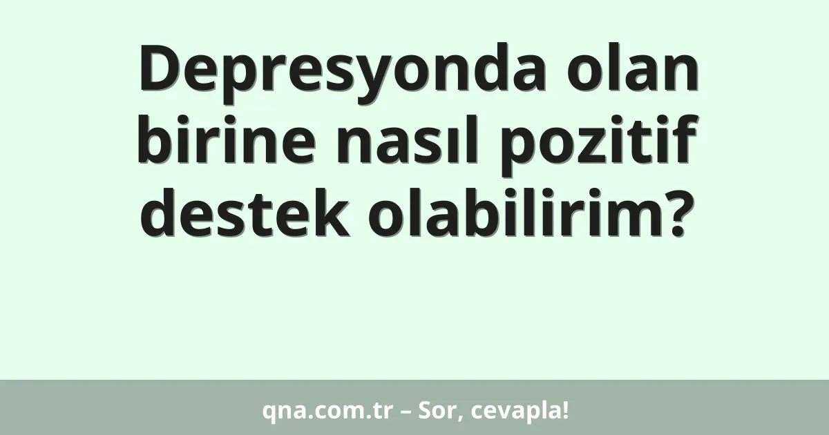 Depresyonda olan birine nasıl pozitif destek olabilirim?