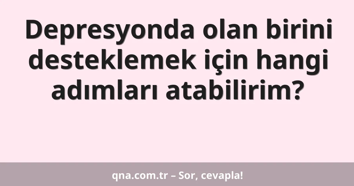 Depresyonda olan birini desteklemek için hangi adımları atabilirim?