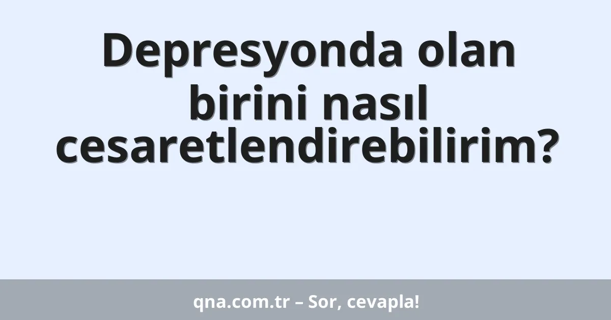 Depresyonda olan birini nasıl cesaretlendirebilirim?