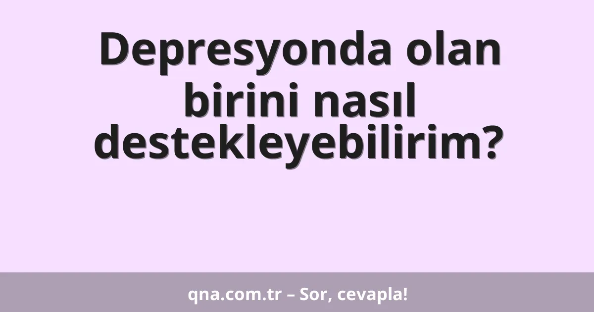Depresyonda olan birini nasıl destekleyebilirim?