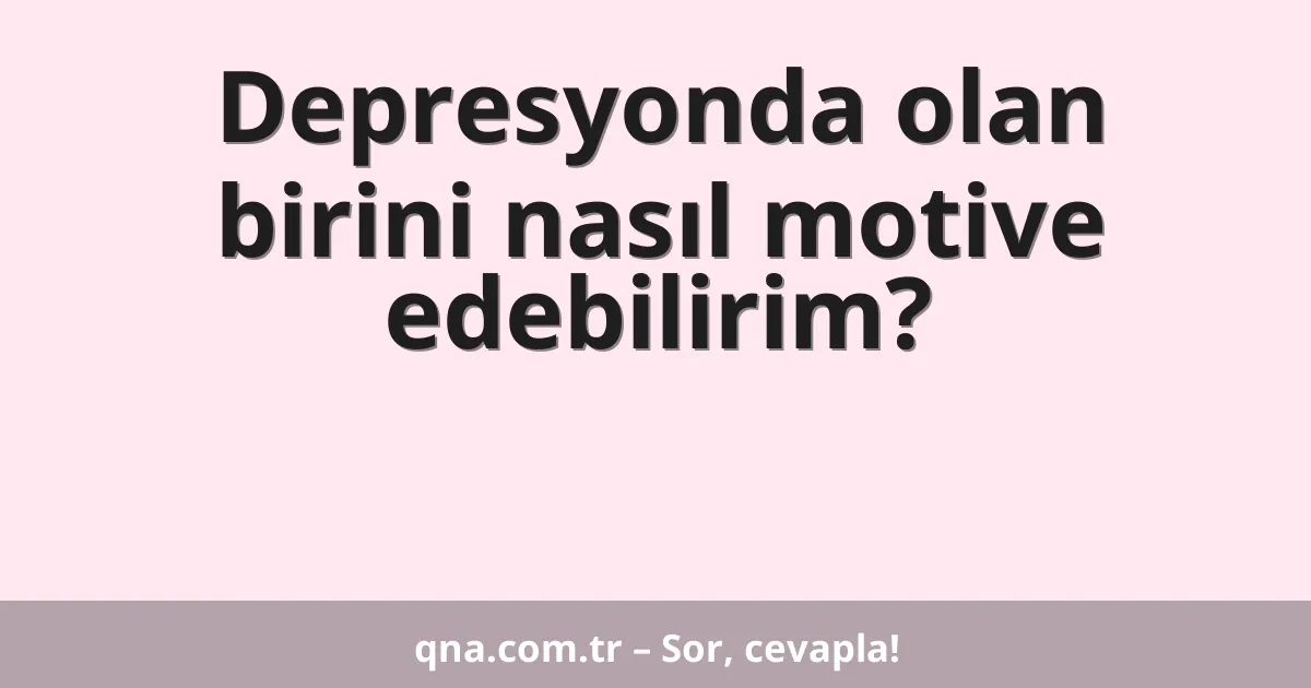 Depresyonda olan birini nasıl motive edebilirim?