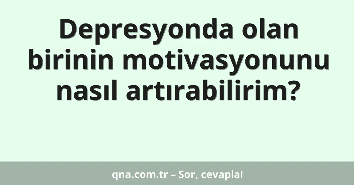 Depresyonda olan birinin motivasyonunu nasıl artırabilirim?