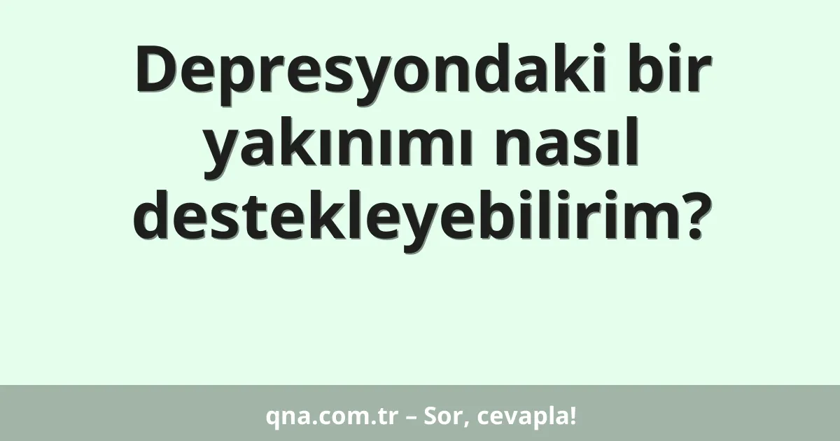 Depresyondaki bir yakınımı nasıl destekleyebilirim?
