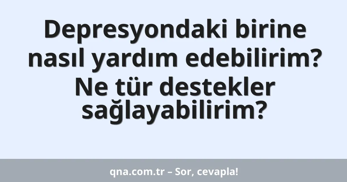 Depresyondaki birine nasıl yardım edebilirim? Ne tür destekler sağlayabilirim?