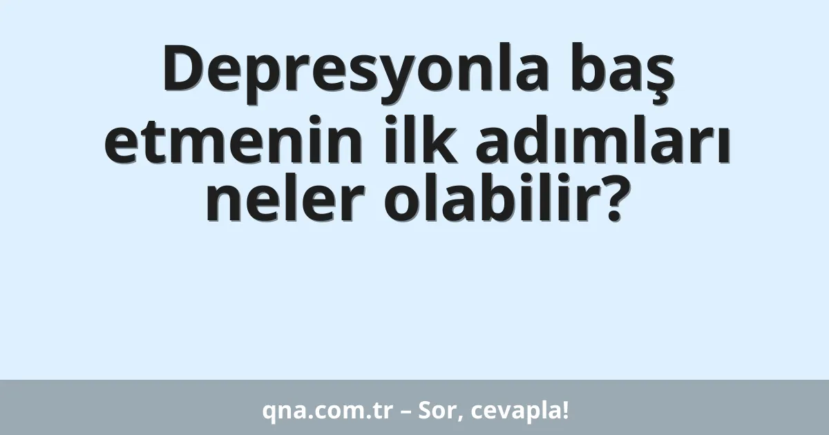 Depresyonla baş etmenin ilk adımları neler olabilir?