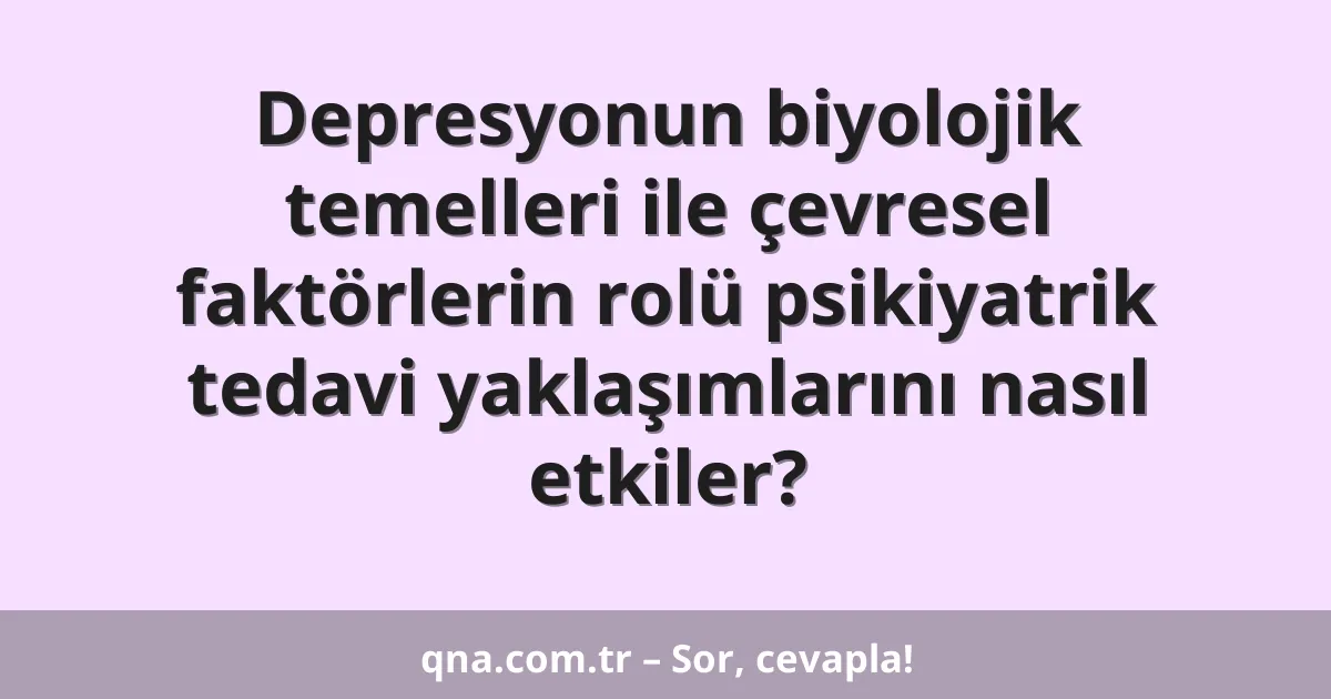 Depresyonun biyolojik temelleri ile çevresel faktörlerin rolü psikiyatrik tedavi yaklaşımlarını nasıl etkiler?