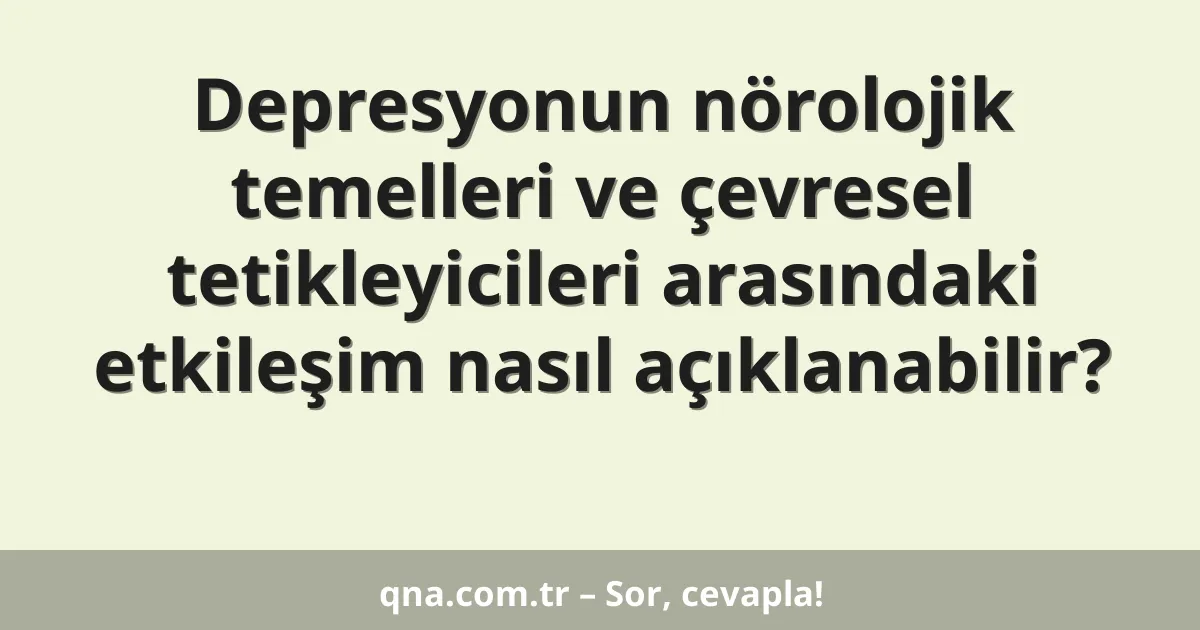 Depresyonun nörolojik temelleri ve çevresel tetikleyicileri arasındaki etkileşim nasıl açıklanabilir?