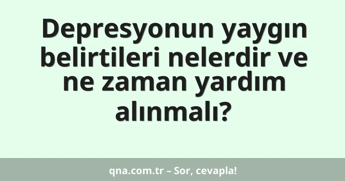 Depresyonun yaygın belirtileri nelerdir ve ne zaman yardım alınmalı?