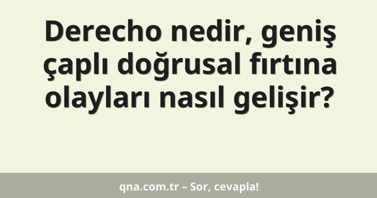 Derecho nedir, geniş çaplı doğrusal fırtına olayları nasıl gelişir?