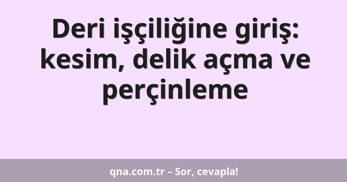 Deri işçiliğine giriş: kesim, delik açma ve perçinleme