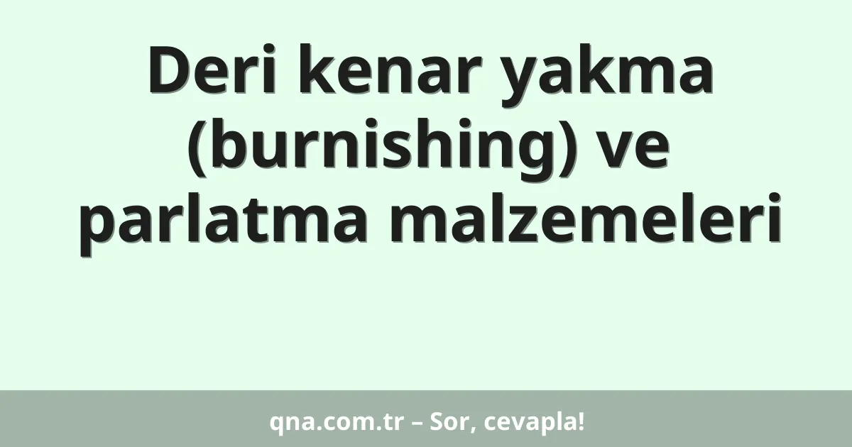 Deri kenar yakma (burnishing) ve parlatma malzemeleri