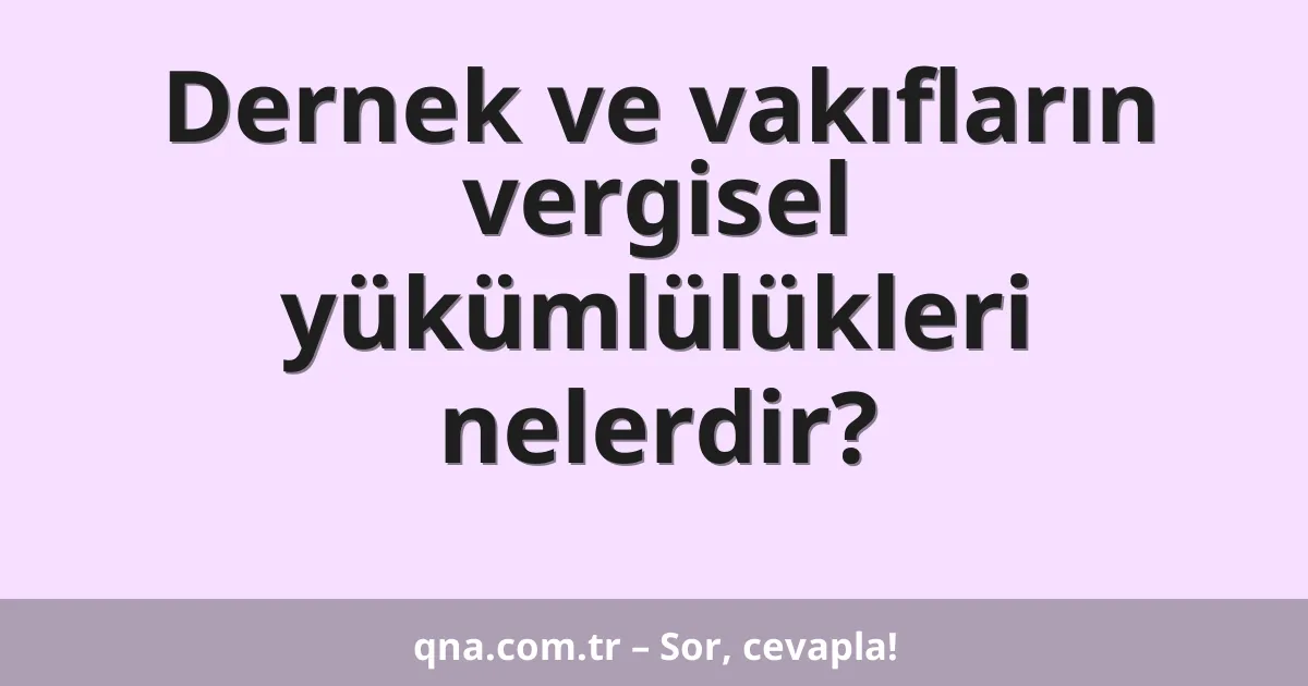 Dernek ve vakıfların vergisel yükümlülükleri nelerdir?