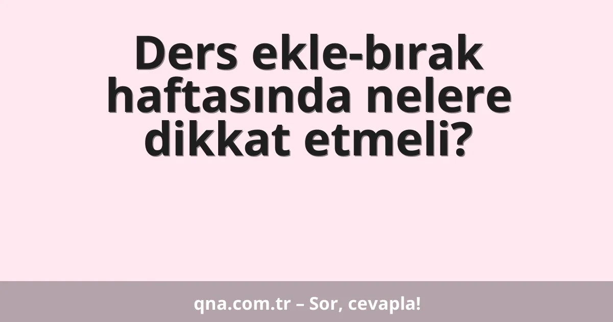 Ders ekle-bırak haftasında nelere dikkat etmeli?