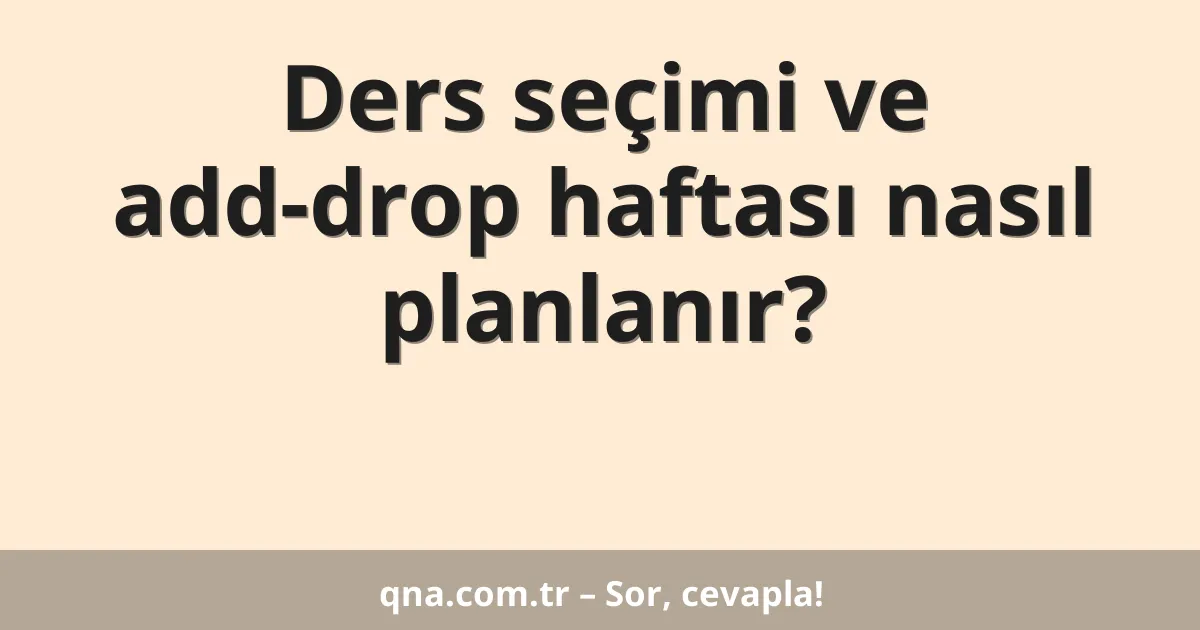 Ders seçimi ve add-drop haftası nasıl planlanır?