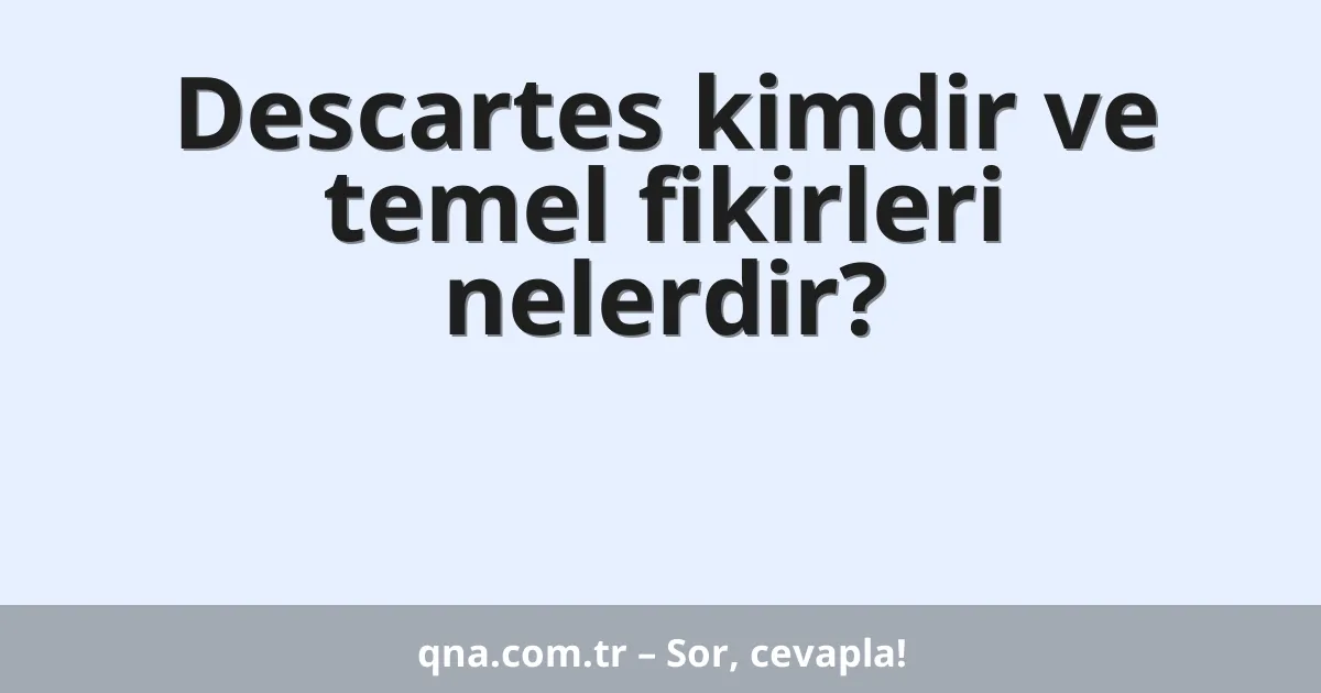 Descartes kimdir ve temel fikirleri nelerdir?