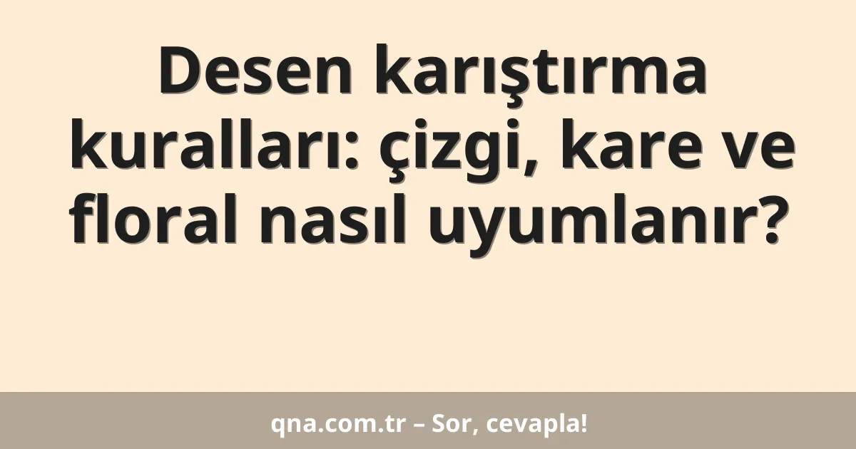 Desen karıştırma kuralları: çizgi, kare ve floral nasıl uyumlanır?
