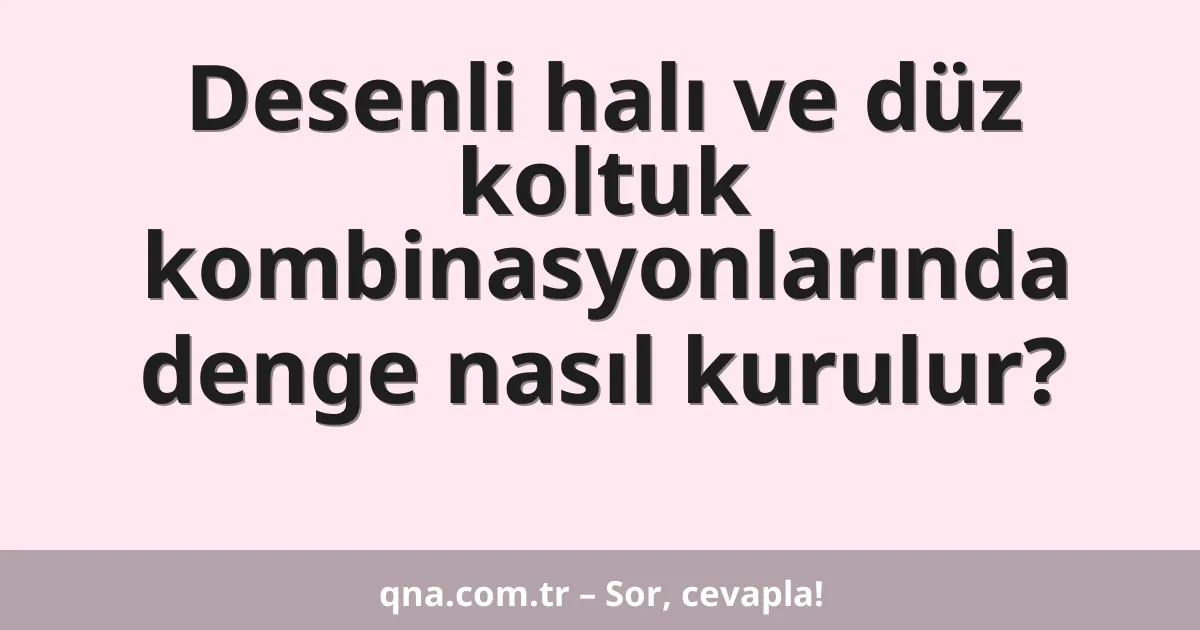 Desenli halı ve düz koltuk kombinasyonlarında denge nasıl kurulur?