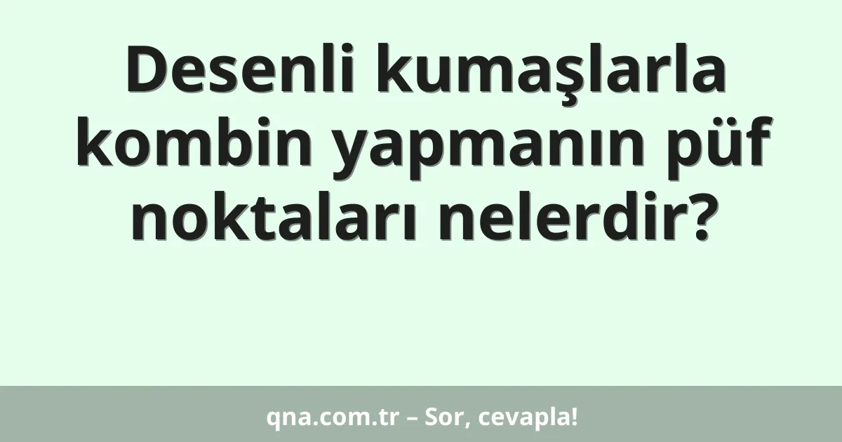 Desenli kumaşlarla kombin yapmanın püf noktaları nelerdir?
