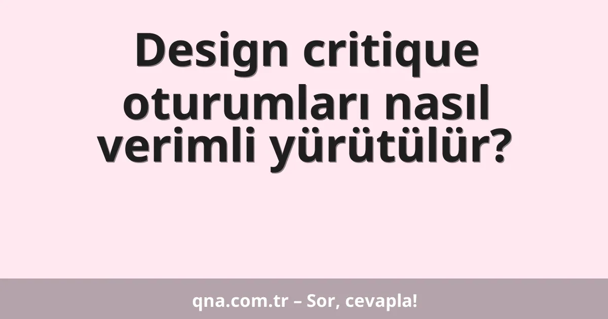 Design critique oturumları nasıl verimli yürütülür?