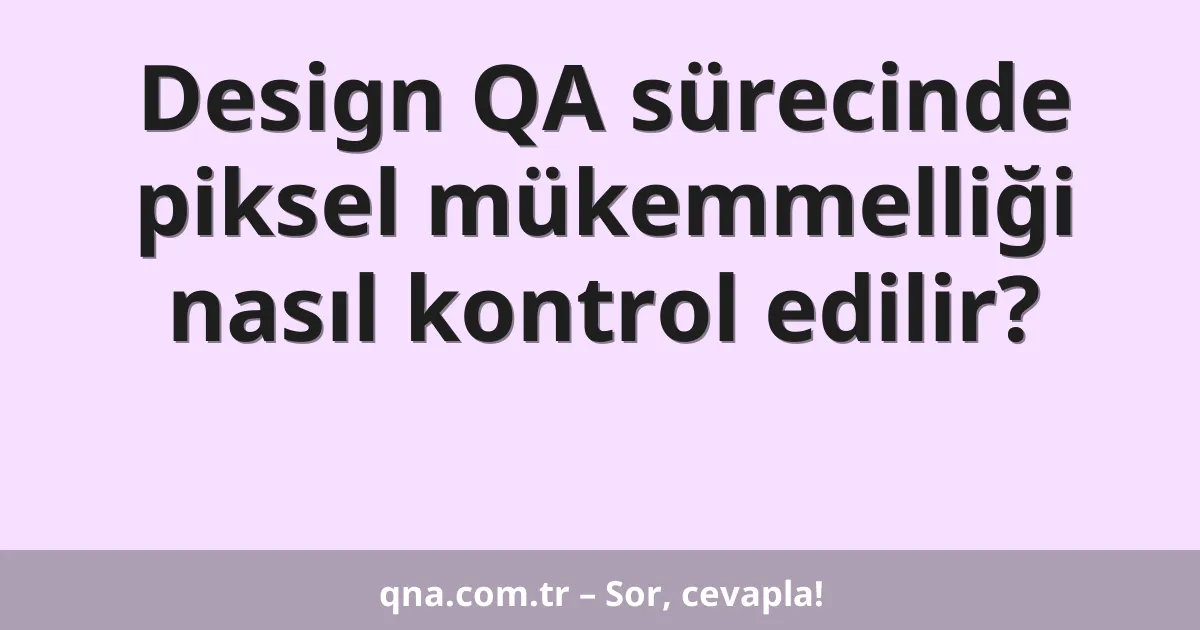Design QA sürecinde piksel mükemmelliği nasıl kontrol edilir?