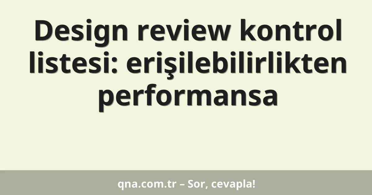 Design review kontrol listesi: erişilebilirlikten performansa