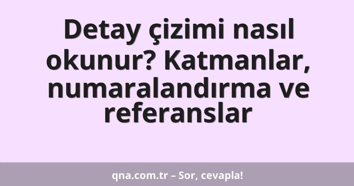 Detay çizimi nasıl okunur? Katmanlar, numaralandırma ve referanslar