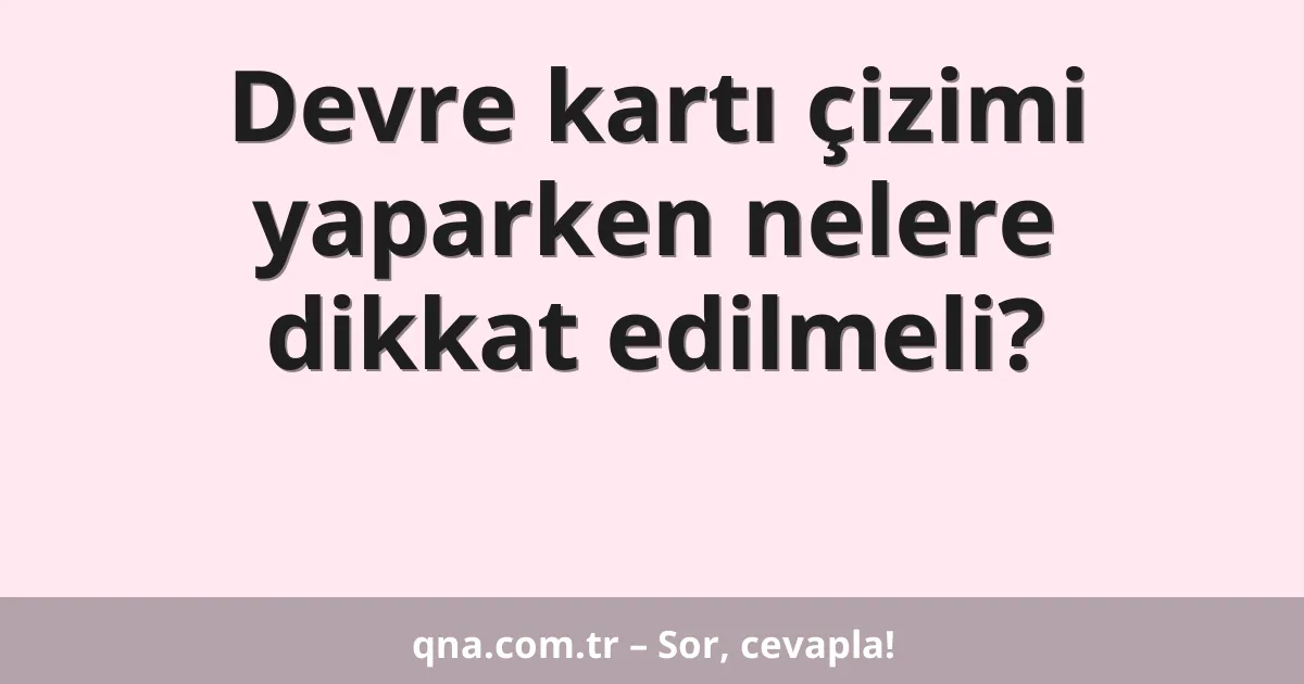 Devre kartı çizimi yaparken nelere dikkat edilmeli?
