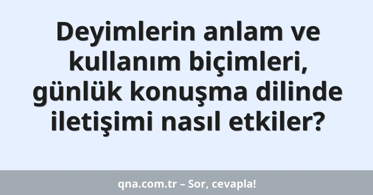 Deyimlerin anlam ve kullanım biçimleri, günlük konuşma dilinde iletişimi nasıl etkiler?