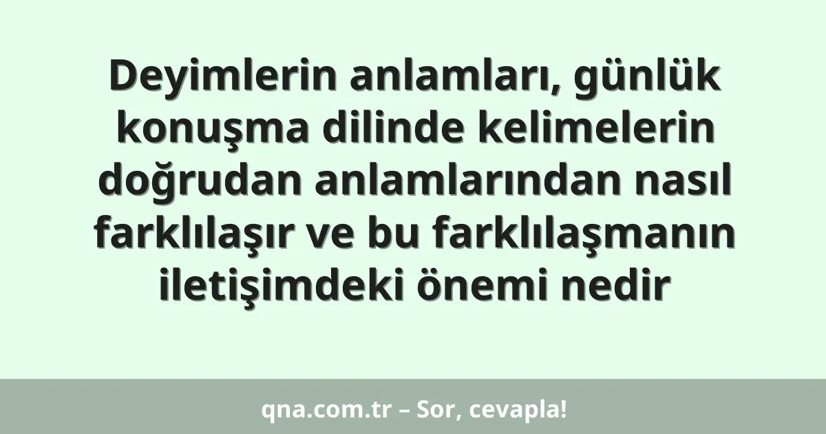 Deyimlerin anlamları, günlük konuşma dilinde kelimelerin doğrudan anlamlarından nasıl farklılaşır ve bu farklılaşmanın iletişimdeki önemi nedir