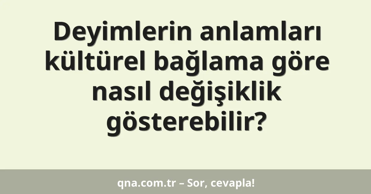 Deyimlerin anlamları kültürel bağlama göre nasıl değişiklik gösterebilir?