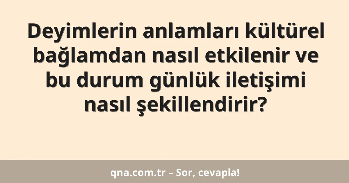 Deyimlerin anlamları kültürel bağlamdan nasıl etkilenir ve bu durum günlük iletişimi nasıl şekillendirir?