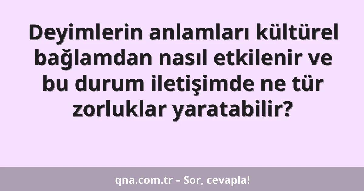 Deyimlerin anlamları kültürel bağlamdan nasıl etkilenir ve bu durum iletişimde ne tür zorluklar yaratabilir?