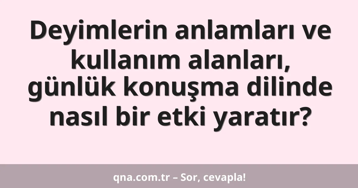 Deyimlerin anlamları ve kullanım alanları, günlük konuşma dilinde nasıl bir etki yaratır?