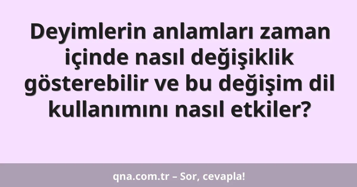Deyimlerin anlamları zaman içinde nasıl değişiklik gösterebilir ve bu değişim dil kullanımını nasıl etkiler?