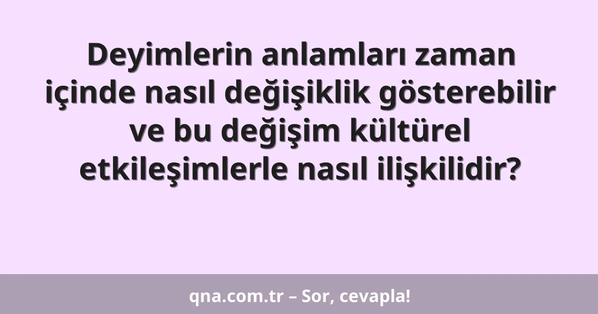 Deyimlerin anlamları zaman içinde nasıl değişiklik gösterebilir ve bu değişim kültürel etkileşimlerle nasıl ilişkilidir?