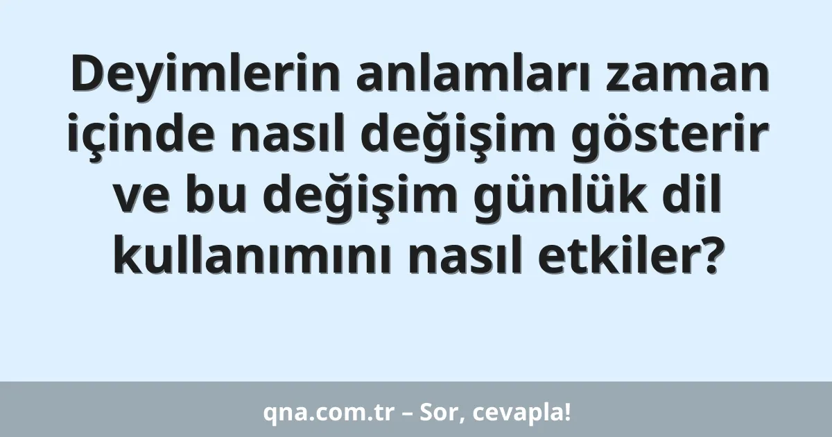 Deyimlerin anlamları zaman içinde nasıl değişim gösterir ve bu değişim günlük dil kullanımını nasıl etkiler?