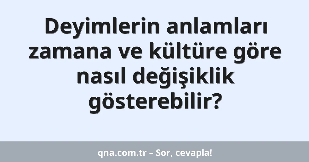 Deyimlerin anlamları zamana ve kültüre göre nasıl değişiklik gösterebilir?