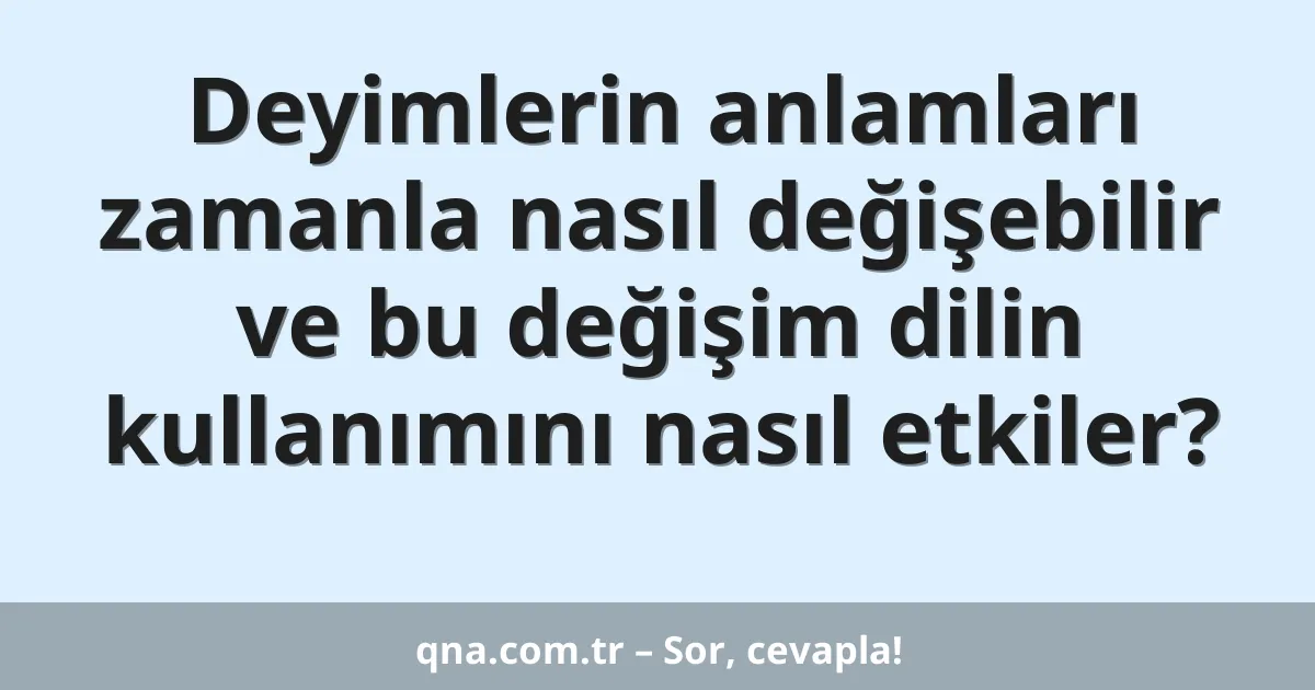 Deyimlerin anlamları zamanla nasıl değişebilir ve bu değişim dilin kullanımını nasıl etkiler?
