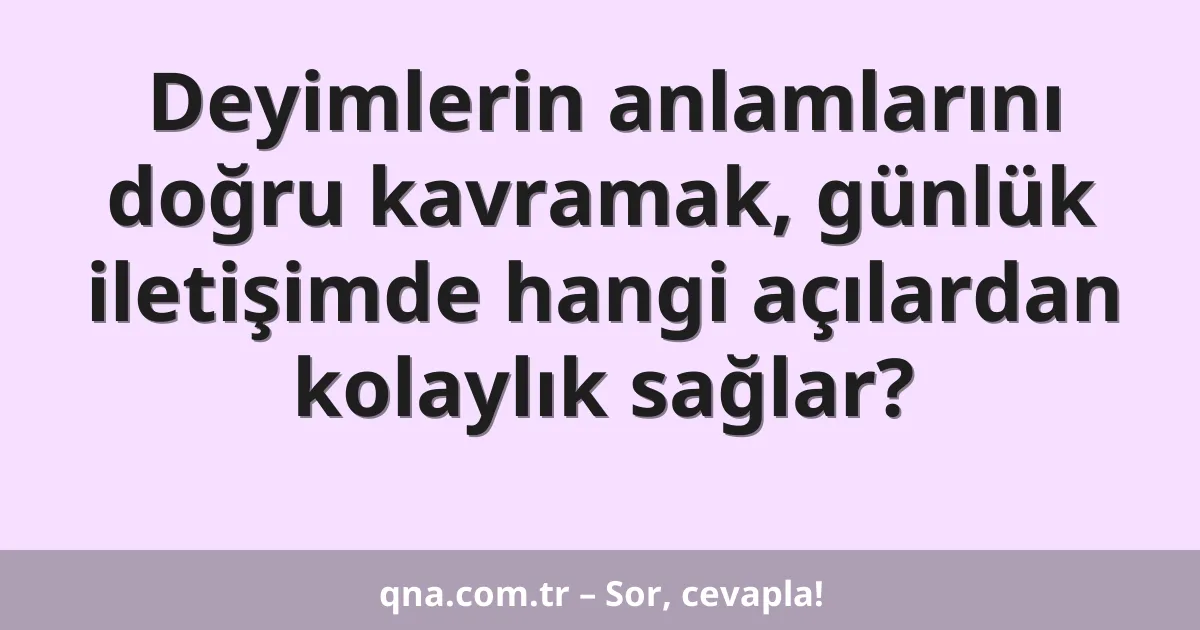 Deyimlerin anlamlarını doğru kavramak, günlük iletişimde hangi açılardan kolaylık sağlar?