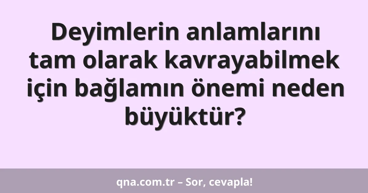 Deyimlerin anlamlarını tam olarak kavrayabilmek için bağlamın önemi neden büyüktür?