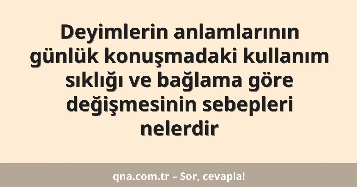 Deyimlerin anlamlarının günlük konuşmadaki kullanım sıklığı ve bağlama göre değişmesinin sebepleri nelerdir