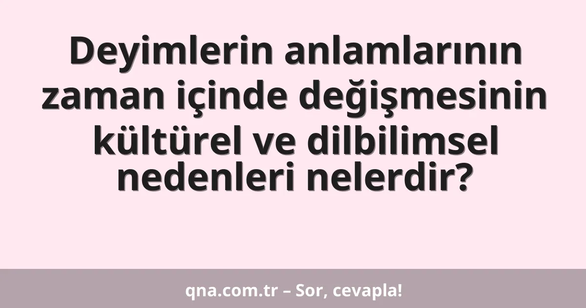 Deyimlerin anlamlarının zaman içinde değişmesinin kültürel ve dilbilimsel nedenleri nelerdir?