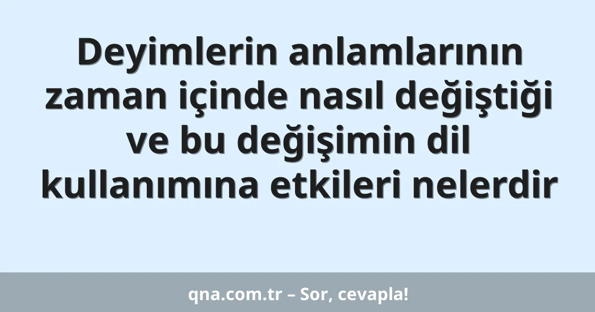 Deyimlerin anlamlarının zaman içinde nasıl değiştiği ve bu değişimin dil kullanımına etkileri nelerdir
