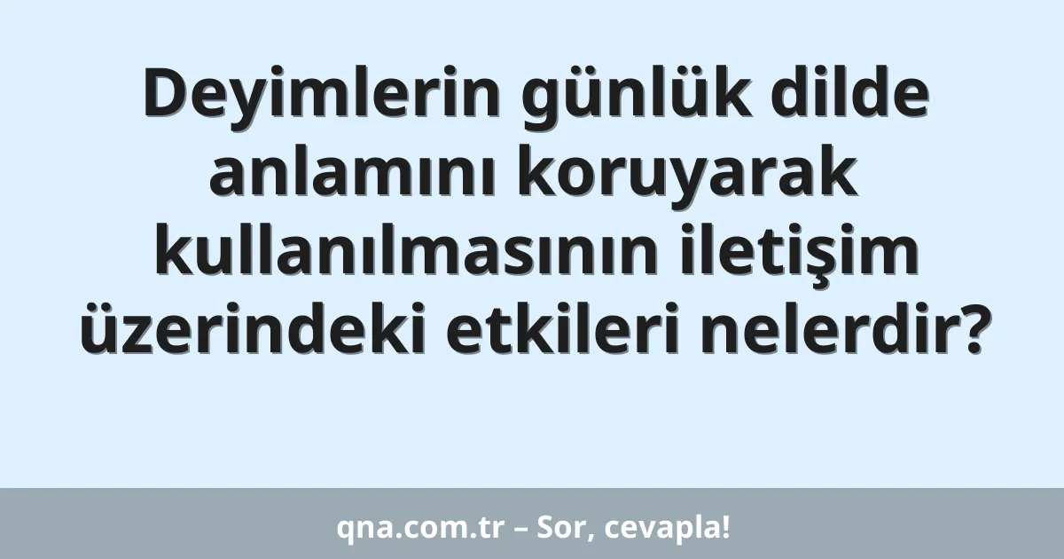 Deyimlerin günlük dilde anlamını koruyarak kullanılmasının iletişim üzerindeki etkileri nelerdir?