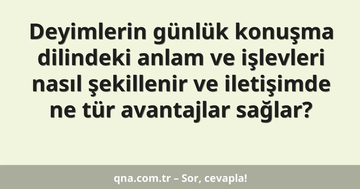 Deyimlerin günlük konuşma dilindeki anlam ve işlevleri nasıl şekillenir ve iletişimde ne tür avantajlar sağlar?