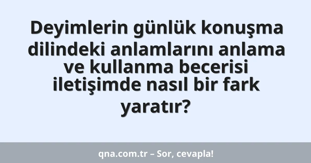 Deyimlerin günlük konuşma dilindeki anlamlarını anlama ve kullanma becerisi iletişimde nasıl bir fark yaratır?