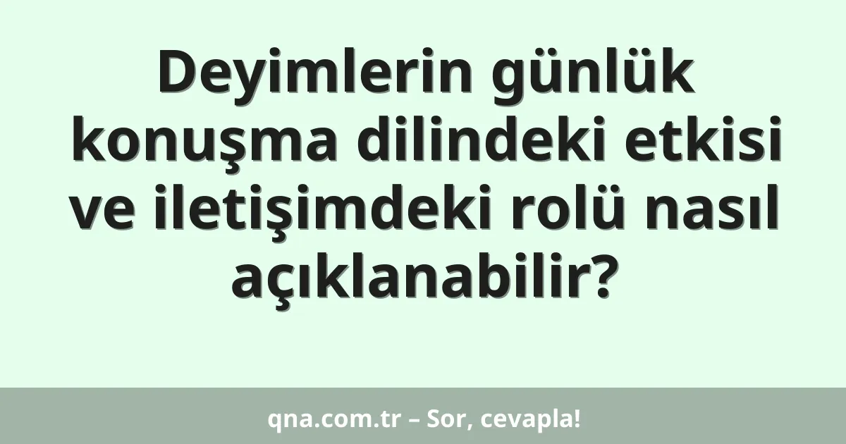 Deyimlerin günlük konuşma dilindeki etkisi ve iletişimdeki rolü nasıl açıklanabilir?
