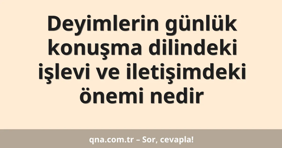 Deyimlerin günlük konuşma dilindeki işlevi ve iletişimdeki önemi nedir