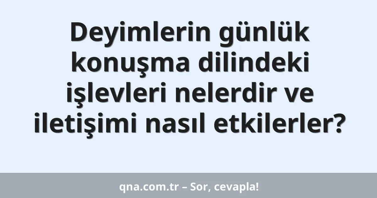 Deyimlerin günlük konuşma dilindeki işlevleri nelerdir ve iletişimi nasıl etkilerler?
