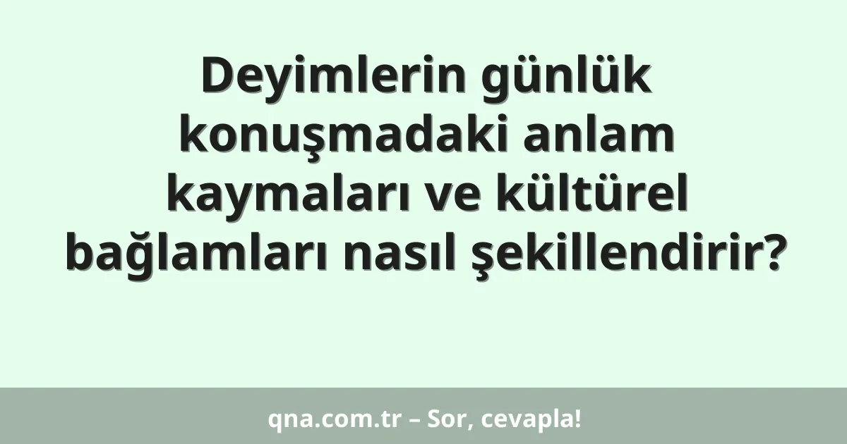 Deyimlerin günlük konuşmadaki anlam kaymaları ve kültürel bağlamları nasıl şekillendirir?